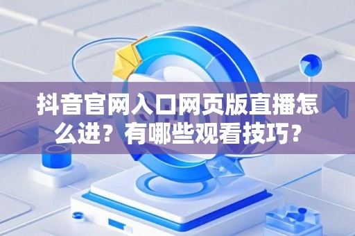 抖音官网入口网页版直播怎么进？有哪些观看技巧？