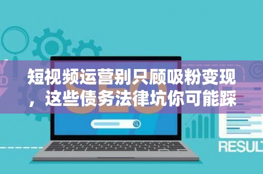 短视频运营别只顾吸粉变现，这些债务法律坑你可能踩了都不知道