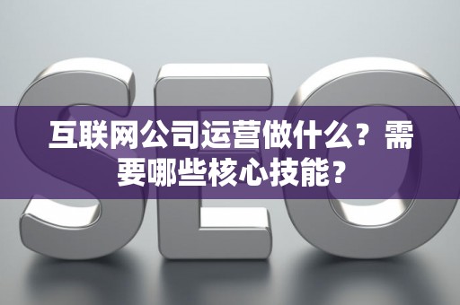 互联网公司运营做什么？需要哪些核心技能？