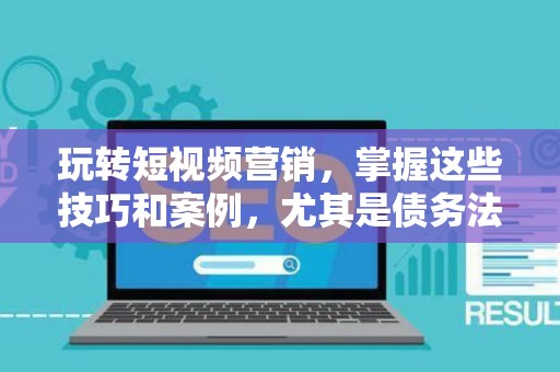 玩转短视频营销，掌握这些技巧和案例，尤其是债务法律领域