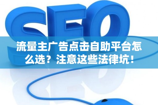 流量主广告点击自助平台怎么选？注意这些法律坑！