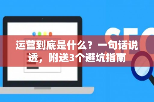 运营到底是什么？一句话说透，附送3个避坑指南