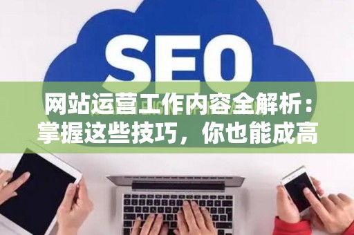 网站运营工作内容全解析：掌握这些技巧，你也能成高手！