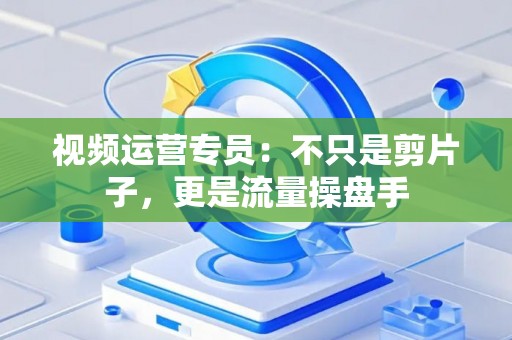 视频运营专员：不只是剪片子，更是流量操盘手