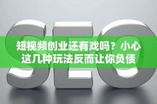短视频创业还有戏吗？小心这几种玩法反而让你负债