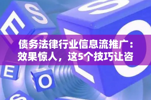 债务法律行业信息流推广：效果惊人，这5个技巧让咨询量翻倍