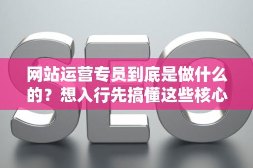 网站运营专员到底是做什么的？想入行先搞懂这些核心技能