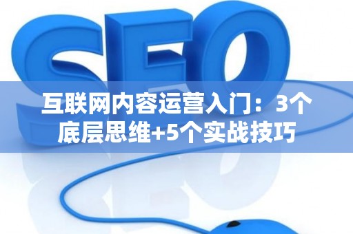 互联网内容运营入门：3个底层思维+5个实战技巧
