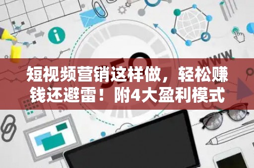 短视频营销这样做,轻松赚钱还避雷!附4大盈利模式详解 短视频营销这样做,轻松赚钱还避雷!附4大盈利模式详解
