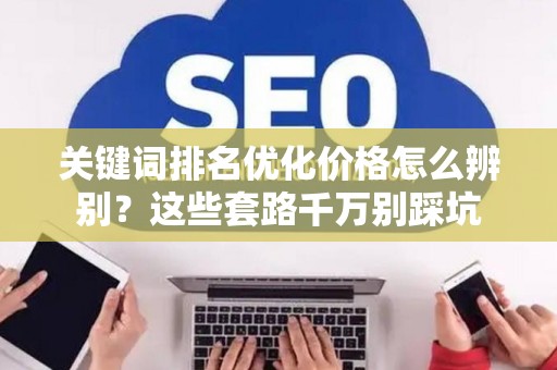 关键词排名优化价格怎么辨别？这些套路千万别踩坑