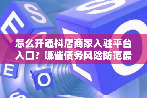 怎么开通抖店商家入驻平台入口？哪些债务风险防范最有效？
