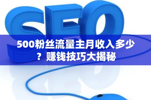 500粉丝流量主月收入多少？赚钱技巧大揭秘