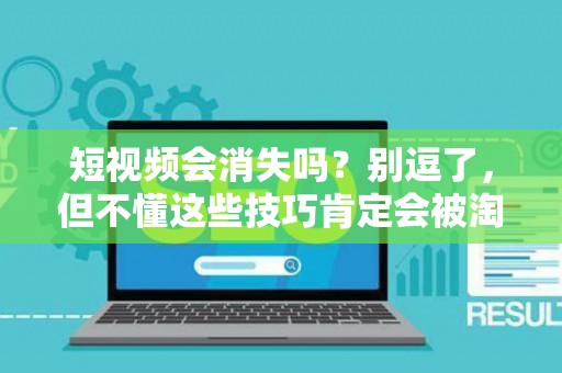 短视频会消失吗？别逗了，但不懂这些技巧肯定会被淘汰