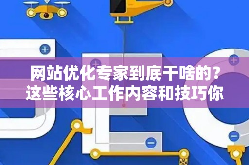 网站优化专家到底干啥的?这些核心工作内容和技巧你得懂 网站优化专家到底干啥的?这些核心工作内容和技巧你得懂