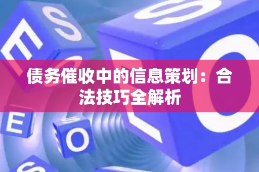 债务催收中的信息策划:合法技巧全解析 债务催收中的信息策划:合法技巧全解析