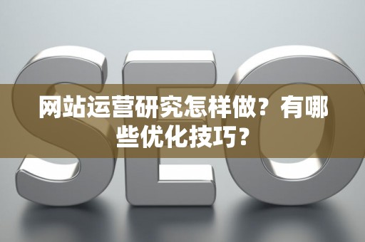 网站运营研究怎样做？有哪些优化技巧？