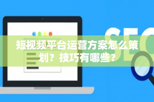 短视频平台运营方案怎么策划？技巧有哪些？