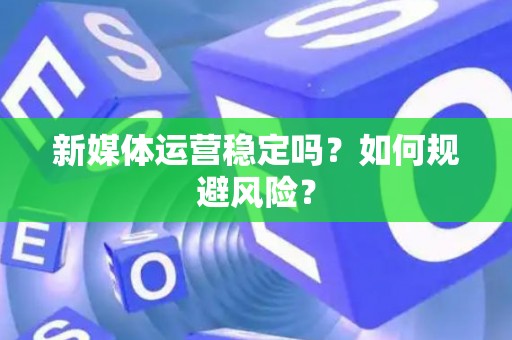 新媒体运营稳定吗？如何规避风险？