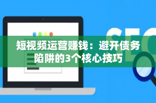 短视频运营赚钱：避开债务陷阱的3个核心技巧