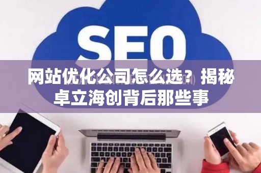 网站优化公司怎么选？揭秘卓立海创背后那些事
