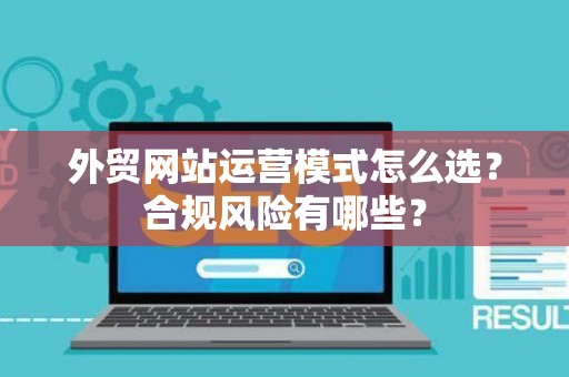 外贸网站运营模式怎么选？合规风险有哪些？
