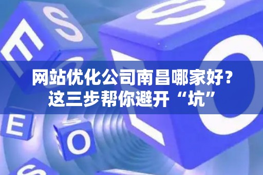 网站优化公司南昌哪家好？这三步帮你避开“坑”