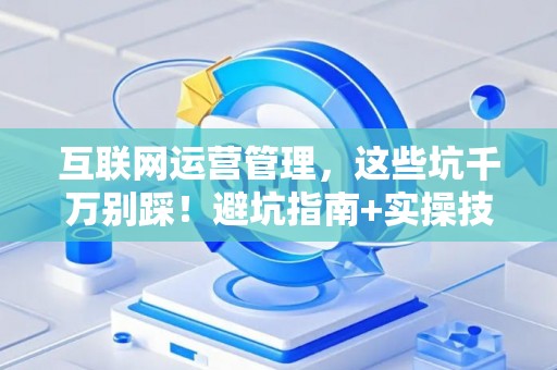互联网运营管理，这些坑千万别踩！避坑指南+实操技巧