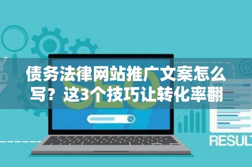 债务法律网站推广文案怎么写？这3个技巧让转化率翻倍
