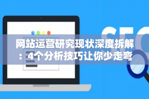 网站运营研究现状深度拆解：4个分析技巧让你少走弯路