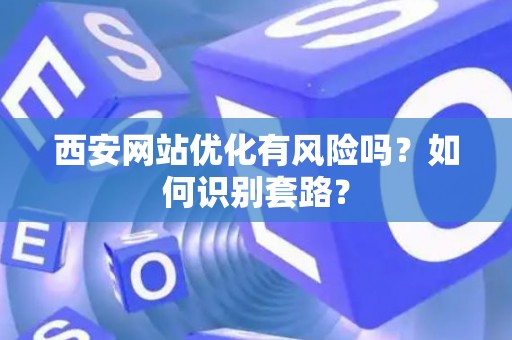 西安网站优化有风险吗？如何识别套路？