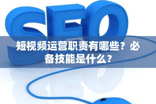 短视频运营职责有哪些？必备技能是什么？