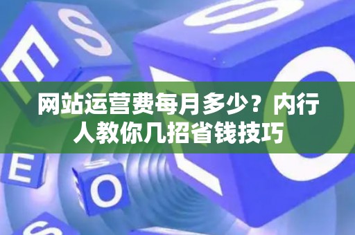 网站运营费每月多少？内行人教你几招省钱技巧