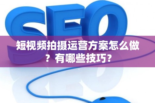 短视频拍摄运营方案怎么做？有哪些技巧？