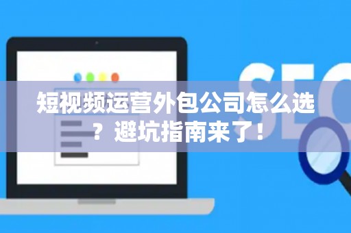 短视频运营外包公司怎么选？避坑指南来了！