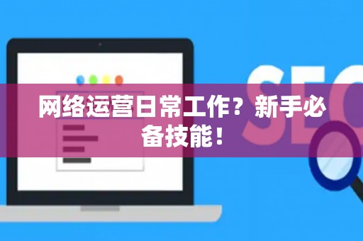 网络运营日常工作？新手必备技能！