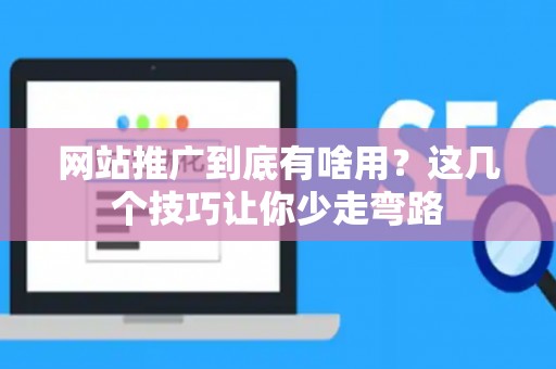 网站推广到底有啥用？这几个技巧让你少走弯路