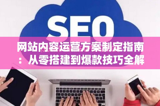 网站内容运营方案制定指南：从零搭建到爆款技巧全解析