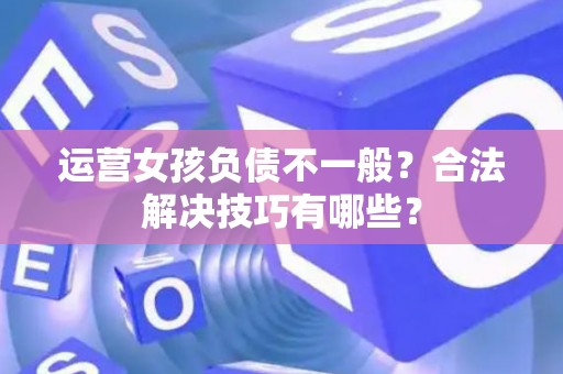 运营女孩负债不一般？合法解决技巧有哪些？