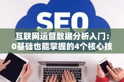 互联网运营数据分析入门:0基础也能掌握的4个核心技巧 互联网运营数据分析入门:0基础也能掌握的4个核心技巧