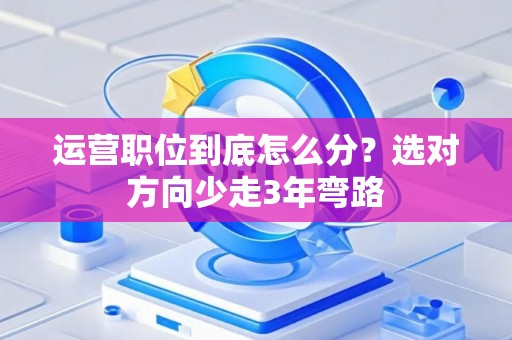 运营职位到底怎么分?选对方向少走3年弯路 运营职位到底怎么分?选对方向少走3年弯路
