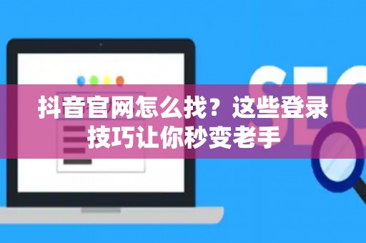 抖音官网怎么找？这些登录技巧让你秒变老手