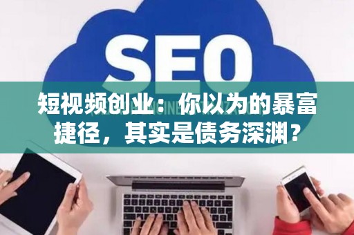 短视频创业：你以为的暴富捷径，其实是债务深渊？