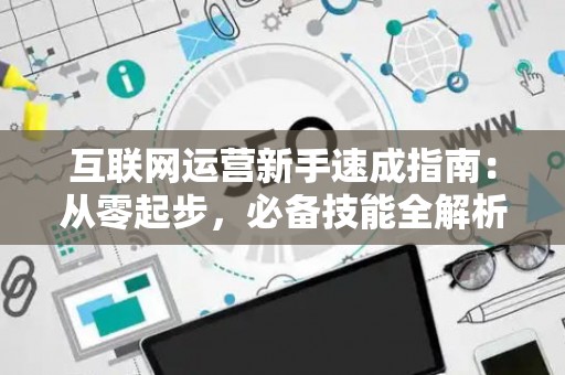 互联网运营新手速成指南：从零起步，必备技能全解析