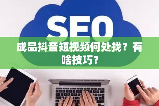 成品抖音短视频何处找？有啥技巧？