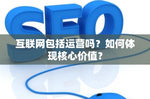 互联网包括运营吗？如何体现核心价值？