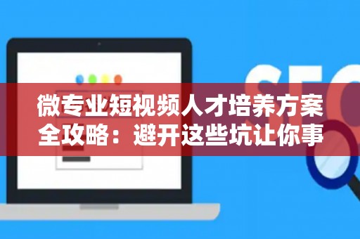 微专业短视频人才培养方案全攻略：避开这些坑让你事半功倍