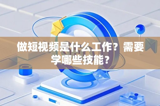做短视频是什么工作？需要学哪些技能？
