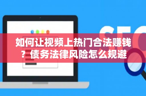 如何让视频上热门合法赚钱？债务法律风险怎么规避