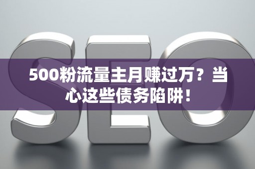 500粉流量主月赚过万？当心这些债务陷阱！