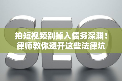 拍短视频别掉入债务深渊！律师教你避开这些法律坑